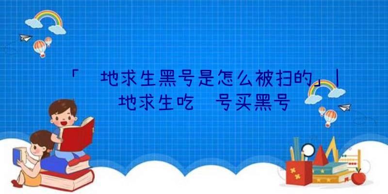 「绝地求生黑号是怎么被扫的」|绝地求生吃鸡号买黑号